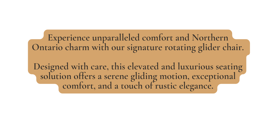 Experience unparalleled comfort and Northern Ontario charm with our signature rotating glider chair Designed with care this elevated and luxurious seating solution offers a serene gliding motion exceptional comfort and a touch of rustic elegance